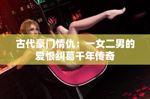 古代豪门情仇：一女二男的爱恨纠葛千年传奇