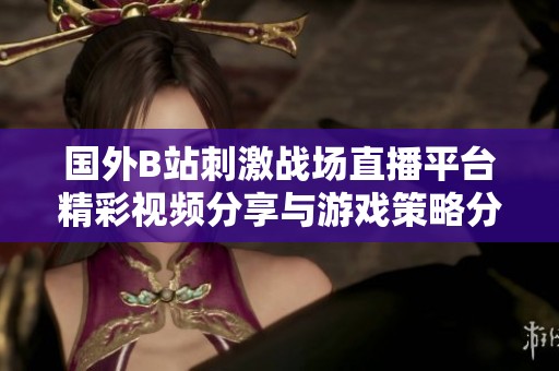 国外B站刺激战场直播平台精彩视频分享与游戏策略分析