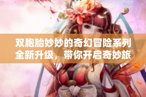 双胞胎妙妙的奇幻冒险系列全新升级，带你开启奇妙旅程