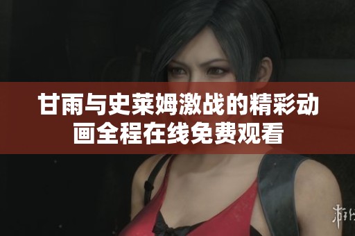 甘雨与史莱姆激战的精彩动画全程在线免费观看