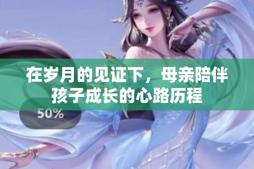 在岁月的见证下，母亲陪伴孩子成长的心路历程