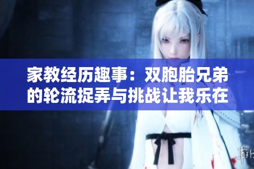 家教经历趣事：双胞胎兄弟的轮流捉弄与挑战让我乐在其中