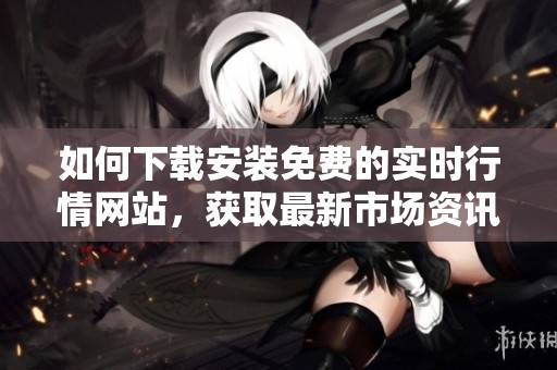 如何下载安装免费的实时行情网站，获取最新市场资讯