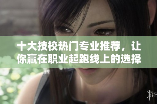 十大技校热门专业推荐，让你赢在职业起跑线上的选择