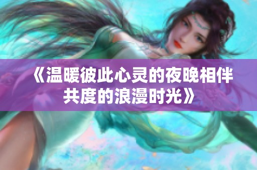 《温暖彼此心灵的夜晚相伴共度的浪漫时光》