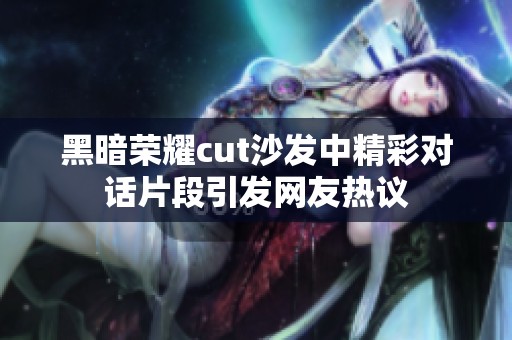 黑暗荣耀cut沙发中精彩对话片段引发网友热议