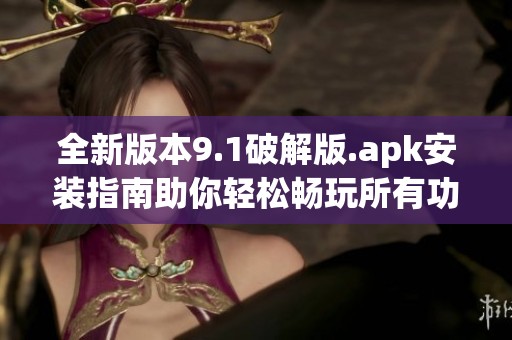 全新版本9.1破解版.apk安装指南助你轻松畅玩所有功能
