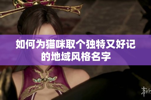 如何为猫咪取个独特又好记的地域风格名字