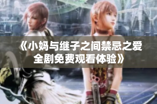《小妈与继子之间禁忌之爱全剧免费观看体验》