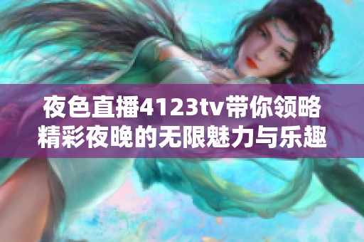 夜色直播4123tv带你领略精彩夜晚的无限魅力与乐趣
