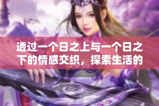 透过一个日之上与一个日之下的情感交织，探索生活的层次与深度
