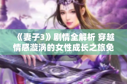《妻子3》剧情全解析 穿越情感漩涡的女性成长之旅免费在线观赏
