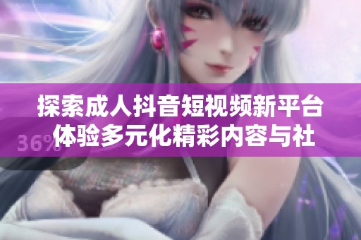 探索成人抖音短视频新平台 体验多元化精彩内容与社区互动