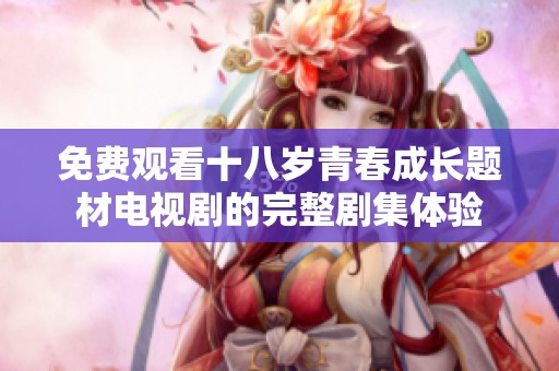 免费观看十八岁青春成长题材电视剧的完整剧集体验