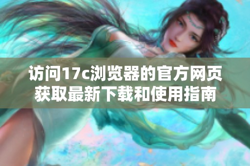 访问17c浏览器的官方网页获取最新下载和使用指南