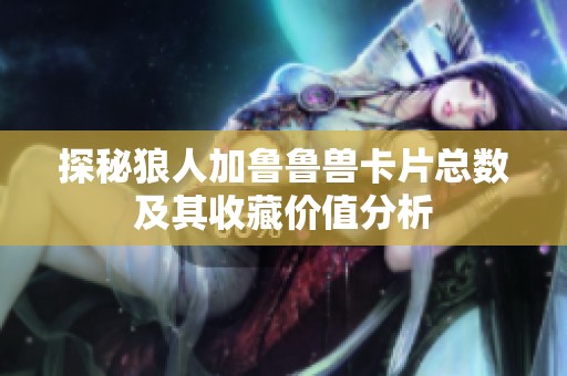 探秘狼人加鲁鲁兽卡片总数及其收藏价值分析
