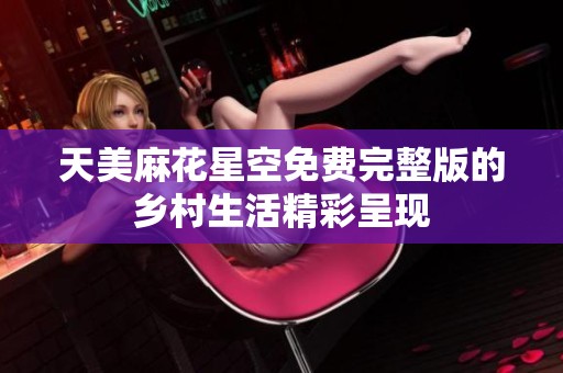 天美麻花星空免费完整版的乡村生活精彩呈现