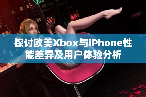 探讨欧美Xbox与iPhone性能差异及用户体验分析