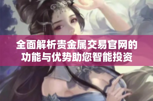 全面解析贵金属交易官网的功能与优势助您智能投资