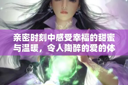 亲密时刻中感受幸福的甜蜜与温暖，令人陶醉的爱的体验