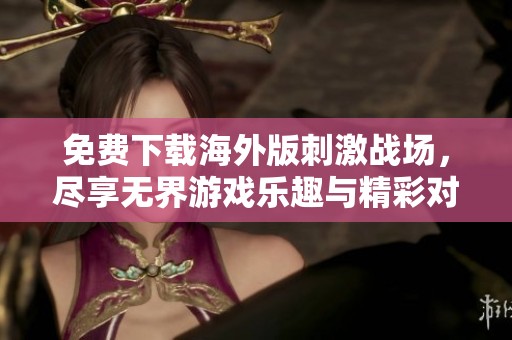 免费下载海外版刺激战场，尽享无界游戏乐趣与精彩对战体验