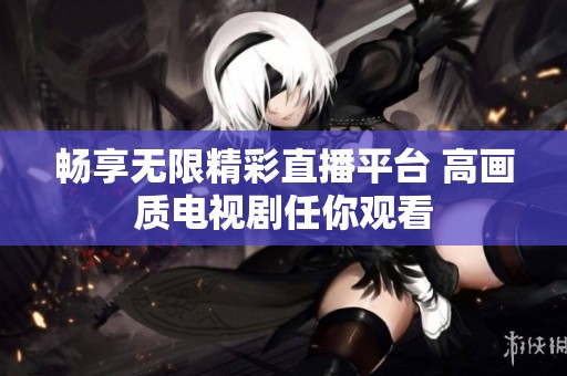 畅享无限精彩直播平台 高画质电视剧任你观看
