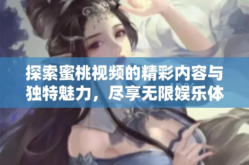 探索蜜桃视频的精彩内容与独特魅力，尽享无限娱乐体验