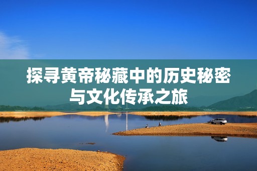 探寻黄帝秘藏中的历史秘密与文化传承之旅