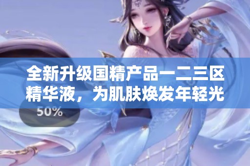 全新升级国精产品一二三区精华液，为肌肤焕发年轻光彩