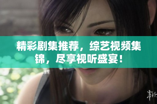 精彩剧集推荐，综艺视频集锦，尽享视听盛宴！