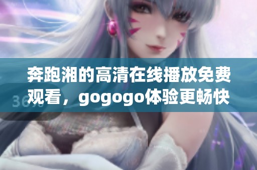 奔跑湘的高清在线播放免费观看，gogogo体验更畅快
