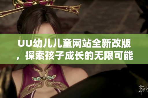 UU幼儿儿童网站全新改版，探索孩子成长的无限可能