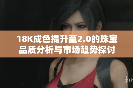 18K成色提升至2.0的珠宝品质分析与市场趋势探讨