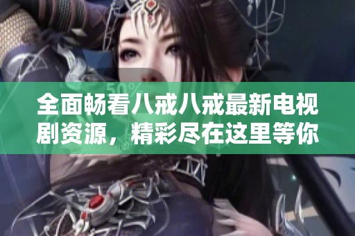 全面畅看八戒八戒最新电视剧资源，精彩尽在这里等你探索！