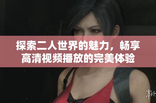 探索二人世界的魅力，畅享高清视频播放的完美体验