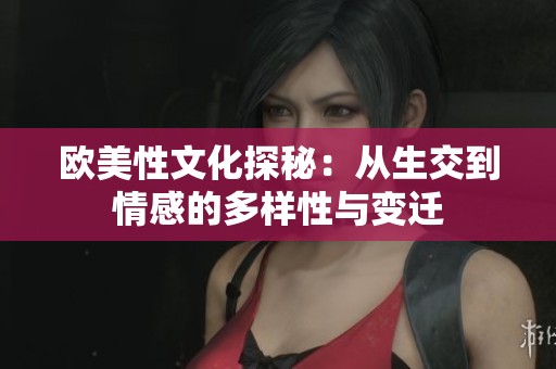 欧美性文化探秘：从生交到情感的多样性与变迁