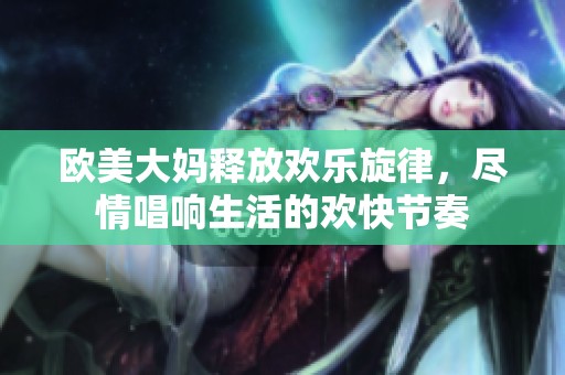 欧美大妈释放欢乐旋律，尽情唱响生活的欢快节奏