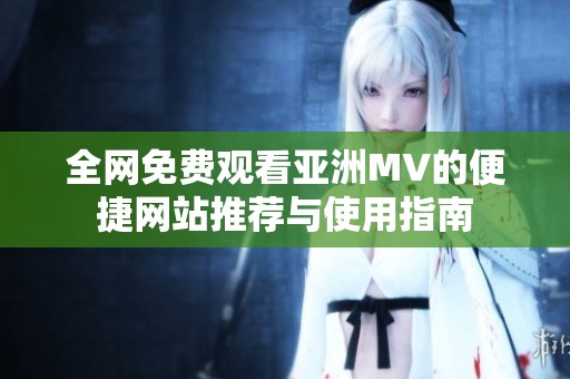 全网免费观看亚洲MV的便捷网站推荐与使用指南