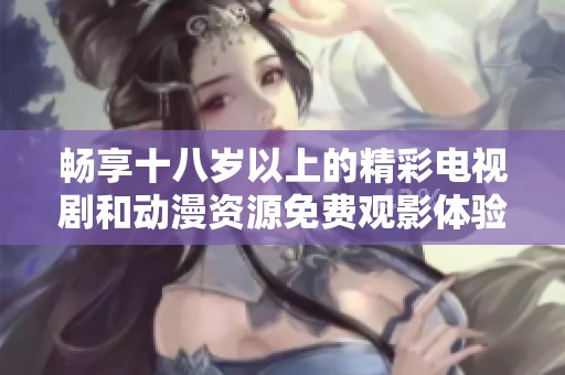 畅享十八岁以上的精彩电视剧和动漫资源免费观影体验