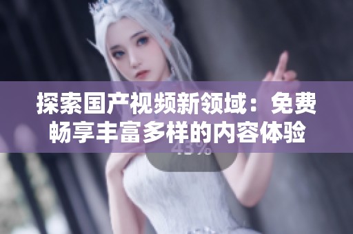 探索国产视频新领域：免费畅享丰富多样的内容体验