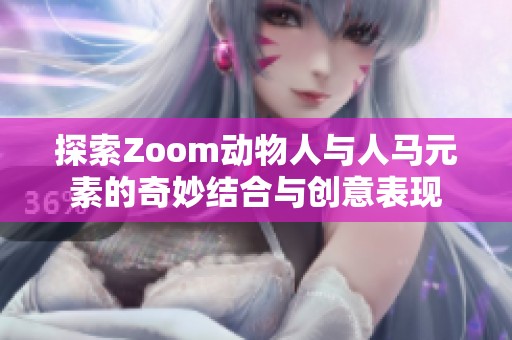 探索Zoom动物人与人马元素的奇妙结合与创意表现