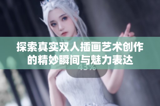 探索真实双人插画艺术创作的精妙瞬间与魅力表达