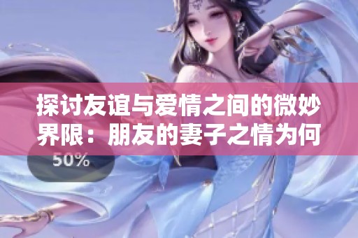 探讨友谊与爱情之间的微妙界限：朋友的妻子之情为何如此复杂