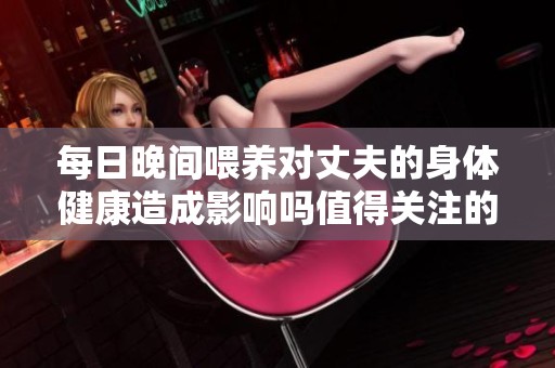 每日晚间喂养对丈夫的身体健康造成影响吗值得关注的探讨