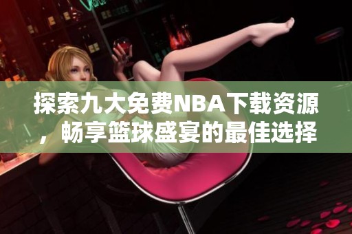探索九大免费NBA下载资源，畅享篮球盛宴的最佳选择