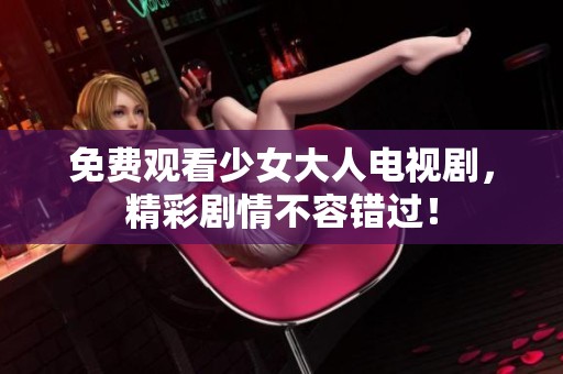 免费观看少女大人电视剧，精彩剧情不容错过！