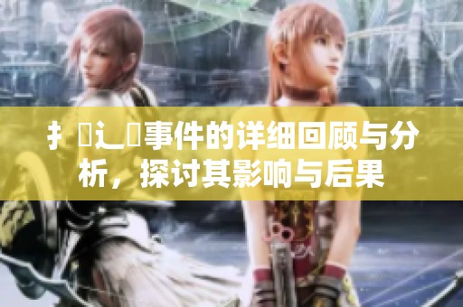 扌喿辶畐事件的详细回顾与分析，探讨其影响与后果