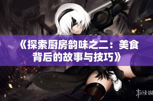 《探索厨房韵味之二：美食背后的故事与技巧》