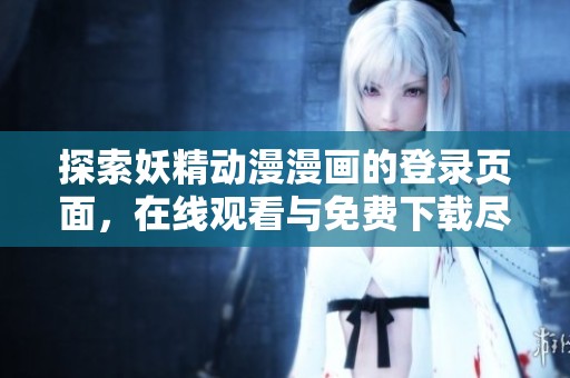 探索妖精动漫漫画的登录页面，在线观看与免费下载尽在此处