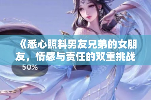 《悉心照料男友兄弟的女朋友，情感与责任的双重挑战》